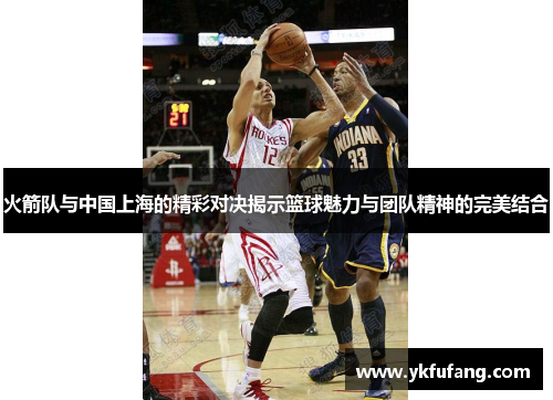 火箭队与中国上海的精彩对决揭示篮球魅力与团队精神的完美结合