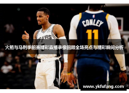 火箭与马刺季前赛精彩直播录像回顾全场亮点与精彩瞬间分析