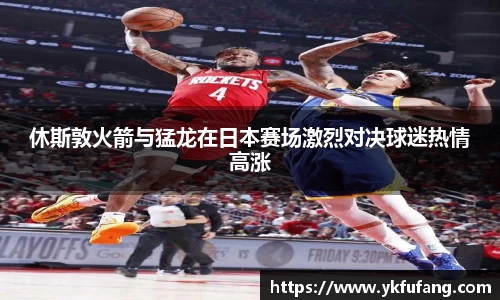 休斯敦火箭与猛龙在日本赛场激烈对决球迷热情高涨