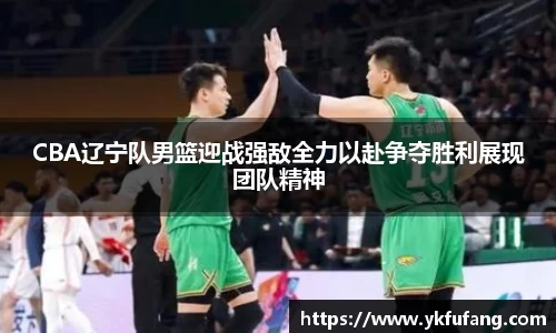 CBA辽宁队男篮迎战强敌全力以赴争夺胜利展现团队精神