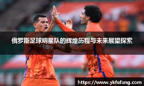 俄罗斯足球明星队的辉煌历程与未来展望探索