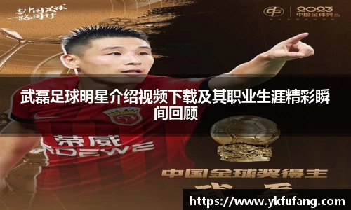 武磊足球明星介绍视频下载及其职业生涯精彩瞬间回顾